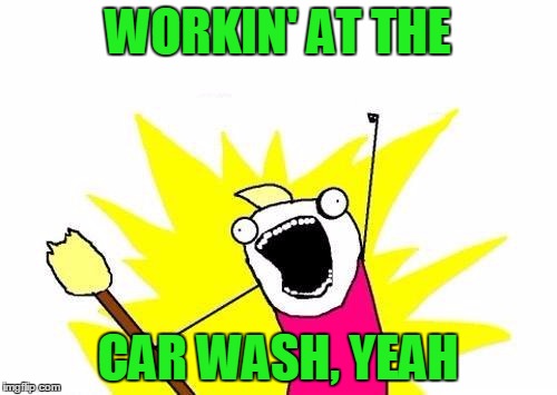 X All The Y Meme | WORKIN' AT THE CAR WASH, YEAH | image tagged in memes,x all the y | made w/ Imgflip meme maker