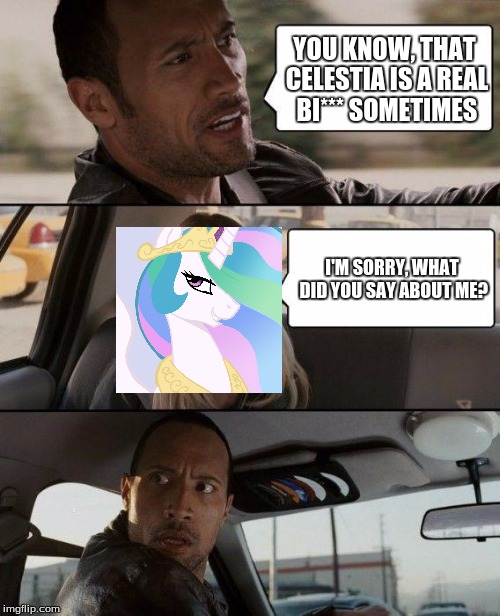 The Rock Driving Meme | YOU KNOW, THAT CELESTIA IS A REAL BI*** SOMETIMES; I'M SORRY, WHAT DID YOU SAY ABOUT ME? | image tagged in memes,the rock driving | made w/ Imgflip meme maker