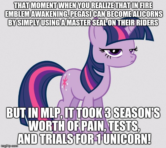 Twilight Sparkle unimpressed | THAT MOMENT WHEN YOU REALIZE THAT IN FIRE EMBLEM AWAKENING, PEGASI CAN BECOME ALICORNS BY SIMPLY USING A MASTER SEAL ON THEIR RIDERS; BUT IN MLP, IT TOOK 3 SEASON'S WORTH OF PAIN, TESTS, AND TRIALS FOR 1 UNICORN! | image tagged in twilight sparkle unimpressed | made w/ Imgflip meme maker