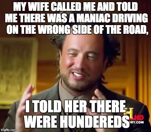 Ancient Aliens Meme | MY WIFE CALLED ME AND TOLD ME THERE WAS A MANIAC DRIVING  ON THE WRONG SIDE OF THE ROAD, I TOLD HER THERE WERE HUNDEREDS | image tagged in memes,ancient aliens | made w/ Imgflip meme maker