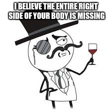 I BELIEVE THE ENTIRE RIGHT SIDE OF YOUR BODY IS MISSING | made w/ Imgflip meme maker