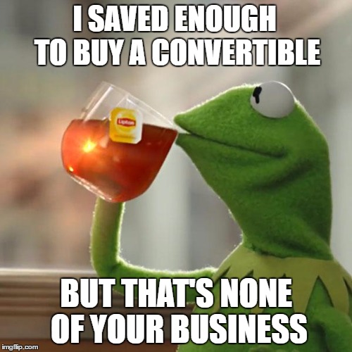 But That's None Of My Business | I SAVED ENOUGH TO BUY A CONVERTIBLE; BUT THAT'S NONE OF YOUR BUSINESS | image tagged in memes,but thats none of my business,kermit the frog | made w/ Imgflip meme maker