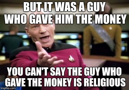 Picard Wtf Meme | BUT IT WAS A GUY WHO GAVE HIM THE MONEY YOU CAN'T SAY THE GUY WHO GAVE THE MONEY IS RELIGIOUS | image tagged in memes,picard wtf | made w/ Imgflip meme maker