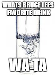 water | WHATS BRUCE LEES FAVORITE DRINK; WA TA | image tagged in water | made w/ Imgflip meme maker