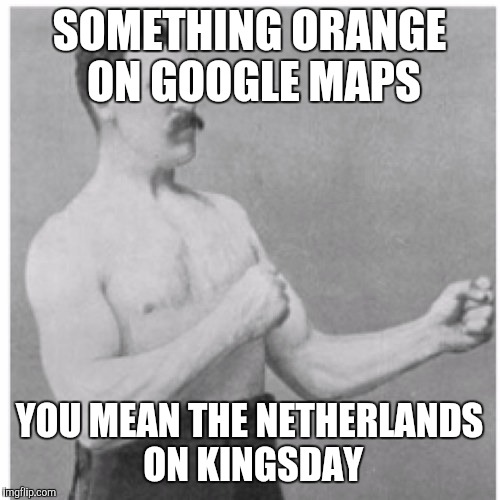 Overly Manly Man Meme | SOMETHING ORANGE ON GOOGLE MAPS; YOU MEAN THE NETHERLANDS ON KINGSDAY | image tagged in memes,overly manly man | made w/ Imgflip meme maker