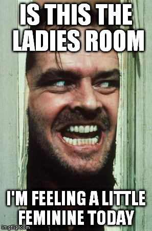 Here's Johnny | IS THIS THE LADIES ROOM; I'M FEELING A LITTLE FEMININE TODAY | image tagged in memes,heres johnny | made w/ Imgflip meme maker