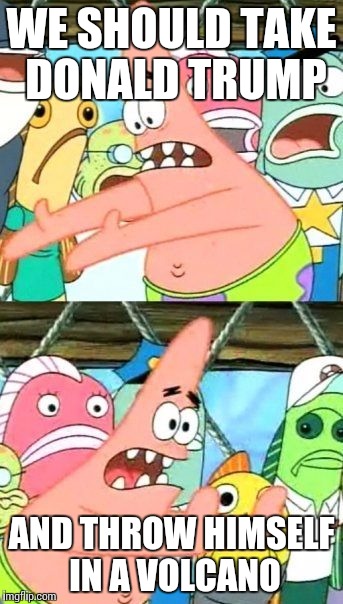 Put It Somewhere Else Patrick Meme | WE SHOULD TAKE DONALD TRUMP; AND THROW HIMSELF IN A VOLCANO | image tagged in memes,put it somewhere else patrick | made w/ Imgflip meme maker