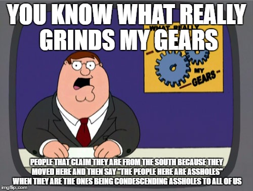 Peter Griffin News Meme | YOU KNOW WHAT REALLY GRINDS MY GEARS; PEOPLE THAT CLAIM THEY ARE FROM THE SOUTH BECAUSE THEY MOVED HERE AND THEN SAY "THE PEOPLE HERE ARE ASSHOLES" WHEN THEY ARE THE ONES BEING CONDESCENDING ASSHOLES TO ALL OF US | image tagged in memes,peter griffin news | made w/ Imgflip meme maker