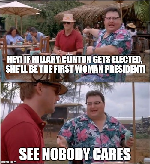 One of the only reasons she's been doing good.... | HEY! IF HILLARY CLINTON GETS ELECTED, SHE'LL BE THE FIRST WOMAN PRESIDENT! SEE NOBODY CARES | image tagged in memes,see nobody cares | made w/ Imgflip meme maker