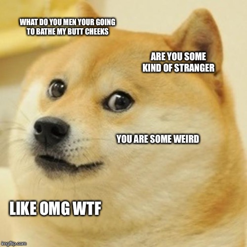 Doge | WHAT DO YOU MEN YOUR GOING TO BATHE MY BUTT CHEEKS; ARE YOU SOME KIND OF STRANGER; YOU ARE SOME WEIRD; LIKE OMG WTF | image tagged in memes,doge | made w/ Imgflip meme maker