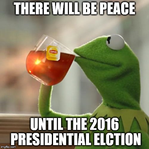 But That's None Of My Business | THERE WILL BE PEACE; UNTIL THE 2016 PRESIDENTIAL ELCTION | image tagged in memes,but thats none of my business,kermit the frog | made w/ Imgflip meme maker