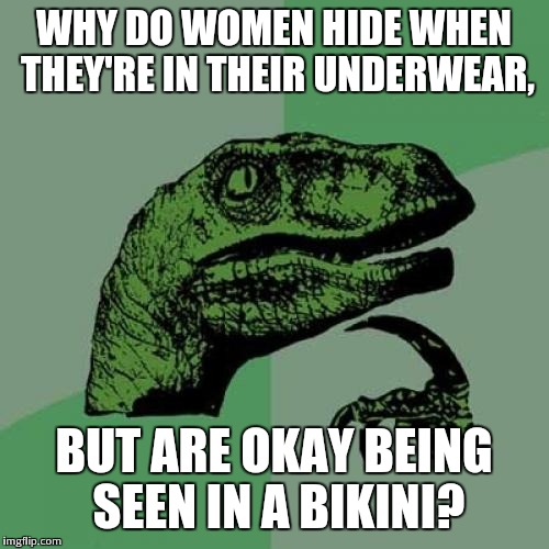 Philosoraptor | WHY DO WOMEN HIDE WHEN THEY'RE IN THEIR UNDERWEAR, BUT ARE OKAY BEING SEEN IN A BIKINI? | image tagged in memes,philosoraptor | made w/ Imgflip meme maker