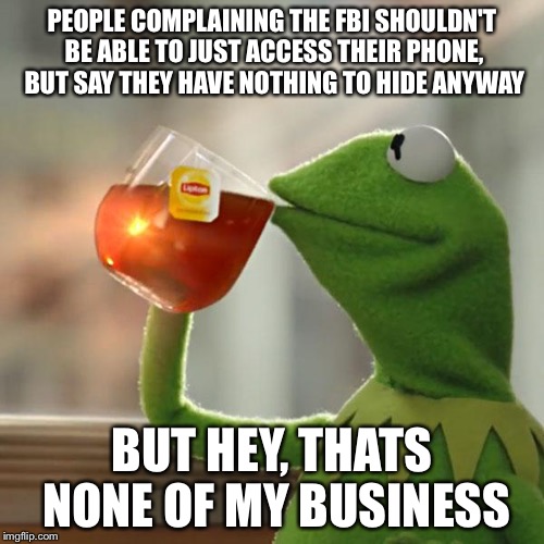 If you have nothing to hide, you shouldn't be worried about them getting into your phone... | PEOPLE COMPLAINING THE FBI SHOULDN'T BE ABLE TO JUST ACCESS THEIR PHONE, BUT SAY THEY HAVE NOTHING TO HIDE ANYWAY; BUT HEY, THATS NONE OF MY BUSINESS | image tagged in memes,but thats none of my business,kermit the frog | made w/ Imgflip meme maker
