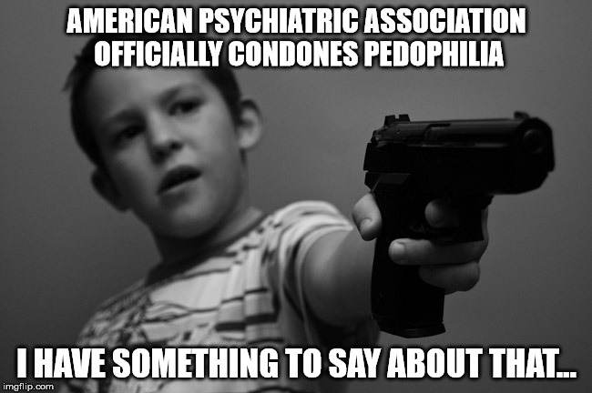 Guns | AMERICAN PSYCHIATRIC ASSOCIATION OFFICIALLY CONDONES PEDOPHILIA; I HAVE SOMETHING TO SAY ABOUT THAT... | image tagged in guns | made w/ Imgflip meme maker