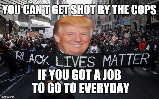 Black Jobs Matter | YOU CAN'T GET SHOT BY THE COPS; IF YOU GOT A JOB TO GO TO EVERYDAY | image tagged in blm,donald trump,they took our jobs,china,jobs | made w/ Imgflip meme maker