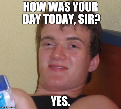 10 Guy | HOW WAS YOUR DAY TODAY, SIR? YES. | image tagged in memes,10 guy | made w/ Imgflip meme maker