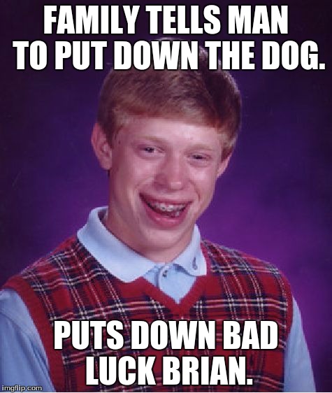 Bad Luck Brian | FAMILY TELLS MAN TO PUT DOWN THE DOG. PUTS DOWN BAD LUCK BRIAN. | image tagged in memes,bad luck brian | made w/ Imgflip meme maker