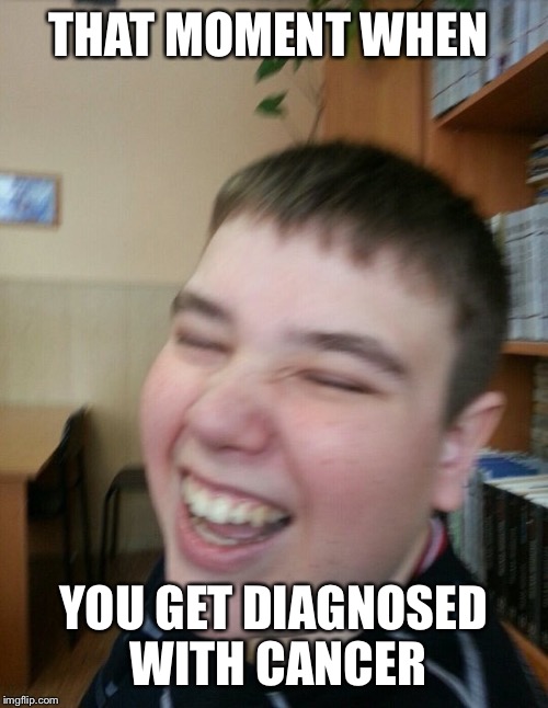 Laugh it Off Larry | THAT MOMENT WHEN; YOU GET DIAGNOSED WITH CANCER | image tagged in messed up,offensive,cancer | made w/ Imgflip meme maker