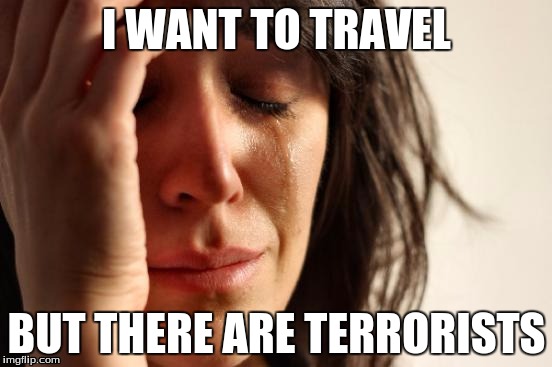 First World Problems Meme | I WANT TO TRAVEL; BUT THERE ARE TERRORISTS | image tagged in memes,first world problems | made w/ Imgflip meme maker