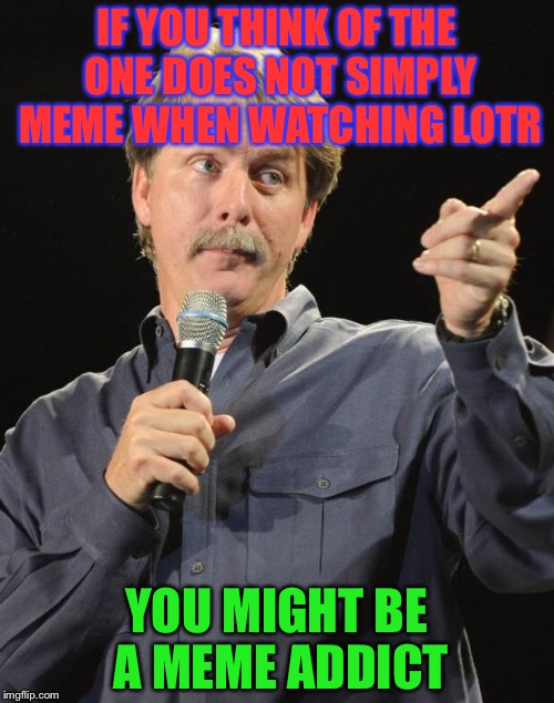Jeff Foxworthy | IF YOU THINK OF THE ONE DOES NOT SIMPLY MEME WHEN WATCHING LOTR; YOU MIGHT BE A MEME ADDICT | image tagged in jeff foxworthy | made w/ Imgflip meme maker