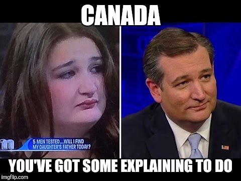Ewwwww | CANADA; YOU'VE GOT SOME EXPLAINING TO DO | image tagged in funny,politics,funny memes,chuck norris approves,donald trump approves,ted cruz | made w/ Imgflip meme maker