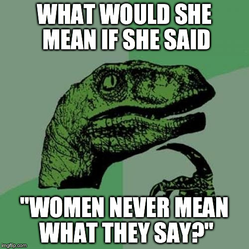 Philosoraptor | WHAT WOULD SHE MEAN IF SHE SAID; "WOMEN NEVER MEAN WHAT THEY SAY?" | image tagged in memes,philosoraptor | made w/ Imgflip meme maker