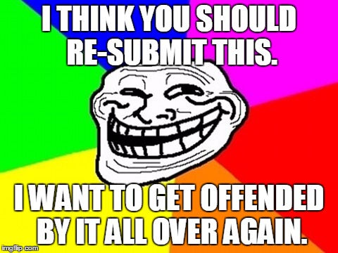 I THINK YOU SHOULD RE-SUBMIT THIS. I WANT TO GET OFFENDED BY IT ALL OVER AGAIN. | made w/ Imgflip meme maker