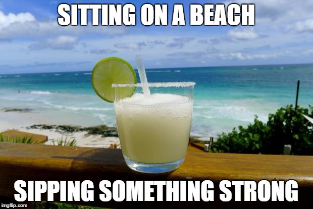 Margarita on the Beach | SITTING ON A BEACH; SIPPING SOMETHING STRONG | image tagged in margarita on the beach | made w/ Imgflip meme maker