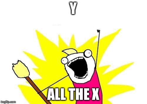 X All The Y | Y; ALL THE X | image tagged in memes,x all the y | made w/ Imgflip meme maker