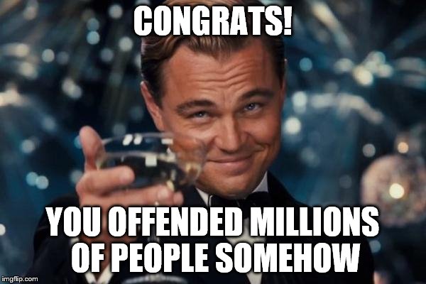 Leonardo Dicaprio Cheers Meme | CONGRATS! YOU OFFENDED MILLIONS OF PEOPLE SOMEHOW | image tagged in memes,leonardo dicaprio cheers | made w/ Imgflip meme maker