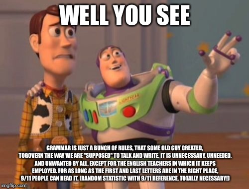 X, X Everywhere Meme | WELL YOU SEE GRAMMAR IS JUST A BUNCH OF RULES, THAT SOME OLD GUY CREATED, TOGOVERN THE WAY WE ARE "SUPPOSED" TO TALK AND WRITE. IT IS UNNECE | image tagged in memes,x x everywhere | made w/ Imgflip meme maker