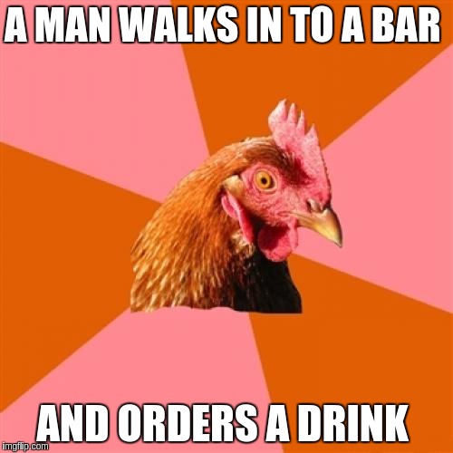 Anti Joke Chicken | A MAN WALKS IN TO A BAR; AND ORDERS A DRINK | image tagged in memes,anti joke chicken | made w/ Imgflip meme maker