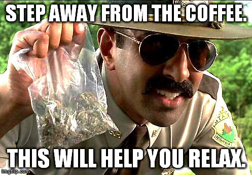 You need to just chill... | STEP AWAY FROM THE COFFEE. THIS WILL HELP YOU RELAX. | image tagged in drug police,coffee,weed,relax,marijuana | made w/ Imgflip meme maker