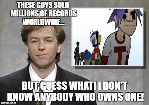 David Spade: Hollywood Minute | THESE GUYS SOLD MILLIONS OF RECORDS WORLDWIDE... BUT GUESS WHAT! I DON'T KNOW ANYBODY WHO OWNS ONE! | image tagged in david spade hollywood minute,gorillaz | made w/ Imgflip meme maker