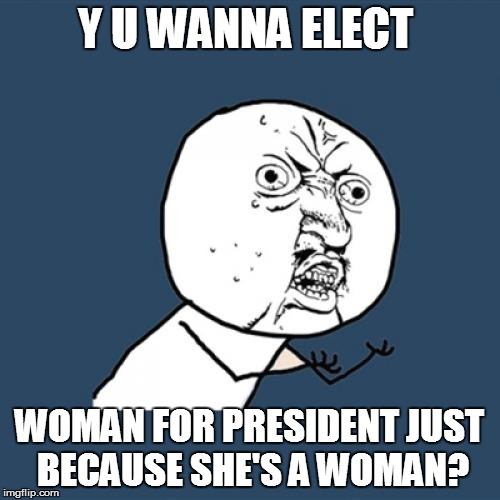 Y U No Meme | Y U WANNA ELECT WOMAN FOR PRESIDENT JUST BECAUSE SHE'S A WOMAN? | image tagged in memes,y u no | made w/ Imgflip meme maker