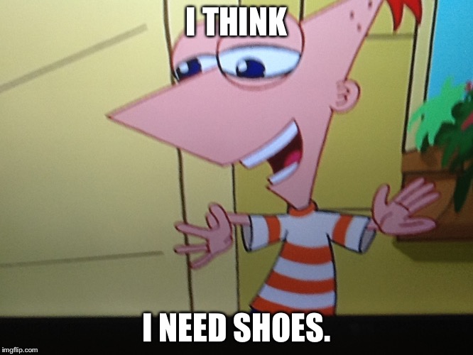 I THINK; I NEED SHOES. | image tagged in phineas | made w/ Imgflip meme maker