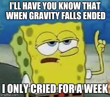 I'll Have You Know Spongebob Meme | I'LL HAVE YOU KNOW THAT WHEN GRAVITY FALLS ENDED; I ONLY CRIED FOR A WEEK | image tagged in memes,ill have you know spongebob | made w/ Imgflip meme maker