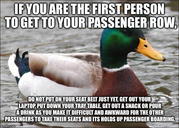 Good Advice mallard | IF YOU ARE THE FIRST PERSON TO GET TO YOUR PASSENGER ROW, DO NOT PUT ON YOUR SEAT BELT JUST YET, GET OUT YOUR LAPTOP, PUT DOWN YOUR TRAY TABLE, GET OUT A SNACK OR POUR A DRINK AS YOU MAKE IT DIFFICULT AND AWKWARD FOR THE OTHER PASSENGERS TO TAKE THEIR SEATS AND ITS HOLDS UP PASSENGER BOARDING. | image tagged in good advice mallard,AdviceAnimals | made w/ Imgflip meme maker