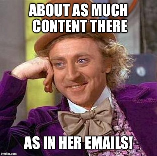 Creepy Condescending Wonka Meme | ABOUT AS MUCH CONTENT THERE AS IN HER EMAILS! | image tagged in memes,creepy condescending wonka | made w/ Imgflip meme maker