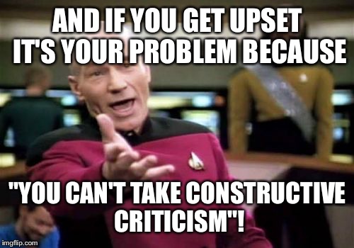 Picard Wtf Meme | AND IF YOU GET UPSET IT'S YOUR PROBLEM BECAUSE "YOU CAN'T TAKE CONSTRUCTIVE CRITICISM"! | image tagged in memes,picard wtf | made w/ Imgflip meme maker