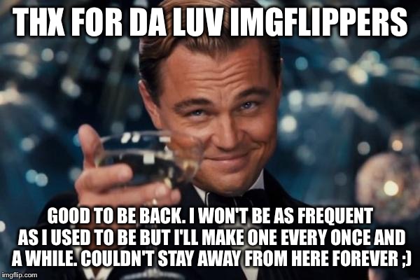 Leonardo Dicaprio Cheers | THX FOR DA LUV IMGFLIPPERS; GOOD TO BE BACK. I WON'T BE AS FREQUENT AS I USED TO BE BUT I'LL MAKE ONE EVERY ONCE AND A WHILE. COULDN'T STAY AWAY FROM HERE FOREVER ;) | image tagged in memes,leonardo dicaprio cheers | made w/ Imgflip meme maker