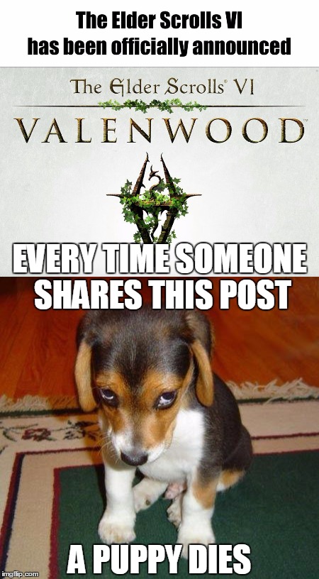 Elder Scrolls VI Puppy Dies | EVERY TIME SOMEONE SHARES THIS POST; A PUPPY DIES | image tagged in elder scrolls | made w/ Imgflip meme maker