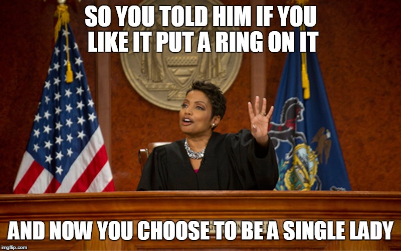 divorce court | SO YOU TOLD HIM IF YOU LIKE IT PUT A RING ON IT; AND NOW YOU CHOOSE TO BE A SINGLE LADY | image tagged in divorce court | made w/ Imgflip meme maker