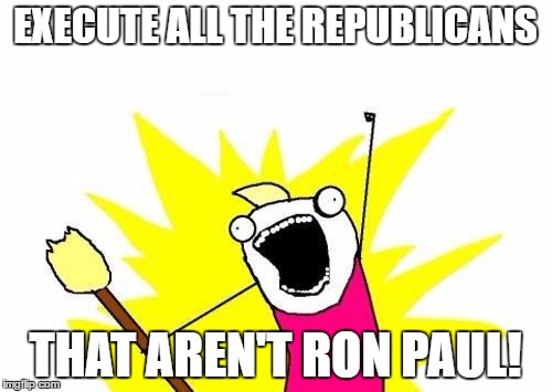 X All The Y Meme | EXECUTE ALL THE REPUBLICANS THAT AREN'T RON PAUL! | image tagged in memes,x all the y | made w/ Imgflip meme maker