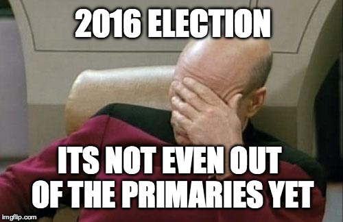Captain Picard Facepalm | 2016 ELECTION; ITS NOT EVEN OUT OF THE PRIMARIES YET | image tagged in memes,captain picard facepalm | made w/ Imgflip meme maker