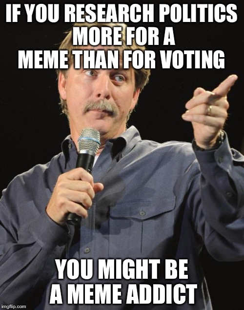 Jeff Foxworthy | IF YOU RESEARCH POLITICS MORE FOR A MEME THAN FOR VOTING; YOU MIGHT BE A MEME ADDICT | image tagged in jeff foxworthy | made w/ Imgflip meme maker