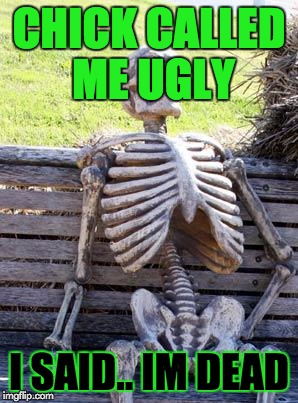 Waiting Skeleton Meme | CHICK CALLED ME UGLY; I SAID.. IM DEAD | image tagged in memes,waiting skeleton | made w/ Imgflip meme maker