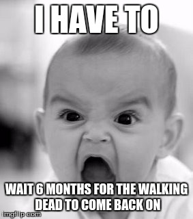 Angry Baby | I HAVE TO; WAIT 6 MONTHS FOR THE WALKING DEAD TO COME BACK ON | image tagged in memes,angry baby | made w/ Imgflip meme maker