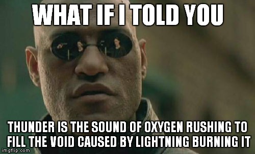 Matrix Morpheus Meme | WHAT IF I TOLD YOU THUNDER IS THE SOUND OF OXYGEN RUSHING TO FILL THE VOID CAUSED BY LIGHTNING BURNING IT | image tagged in memes,matrix morpheus | made w/ Imgflip meme maker