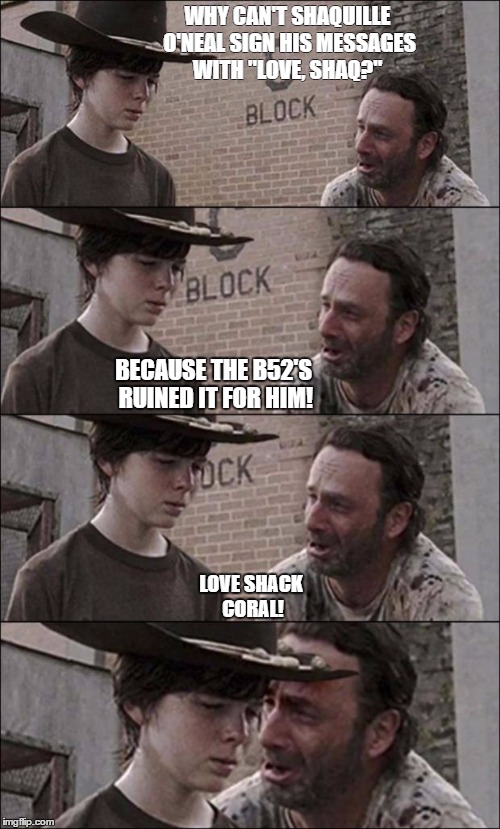 the walking dead coral | WHY CAN'T SHAQUILLE O'NEAL SIGN HIS MESSAGES WITH "LOVE, SHAQ?"; BECAUSE THE B52'S RUINED IT FOR HIM! LOVE SHACK CORAL! | image tagged in the walking dead coral | made w/ Imgflip meme maker